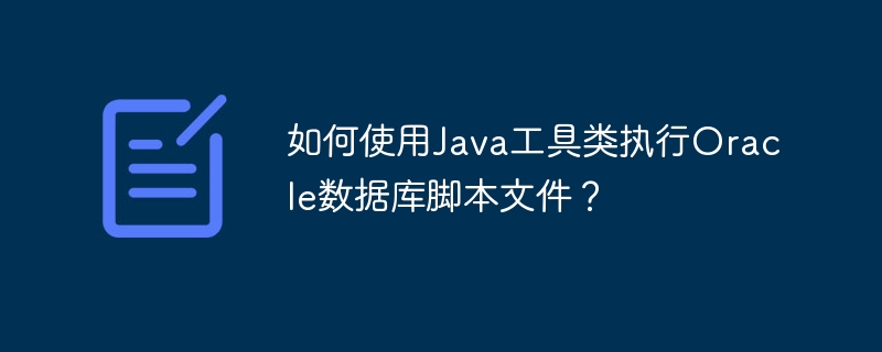 如何使用Java工具类执行Oracle数据库脚本文件？