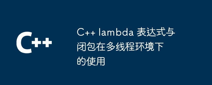 C++ lambda 表达式与闭包在多线程环境下的使用