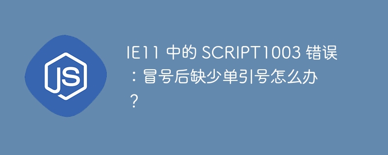 IE11 中的 SCRIPT1003 错误：冒号后缺少单引号怎么办？