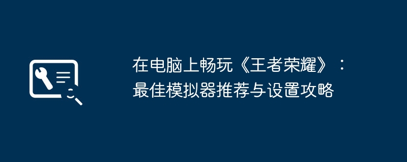 在电脑上畅玩《王者荣耀》：最佳模拟器推荐与设置攻略