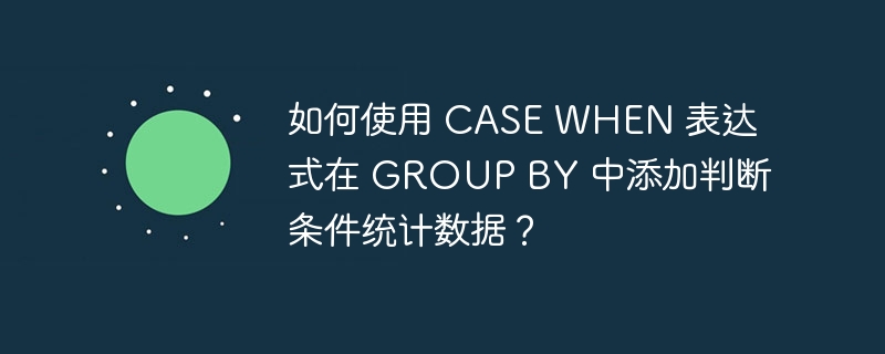 如何使用 CASE WHEN 表达式在 GROUP BY 中添加判断条件统计数据？