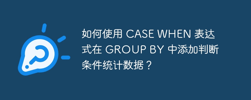 如何使用 CASE WHEN 表达式在 GROUP BY 中添加判断条件统计数据？