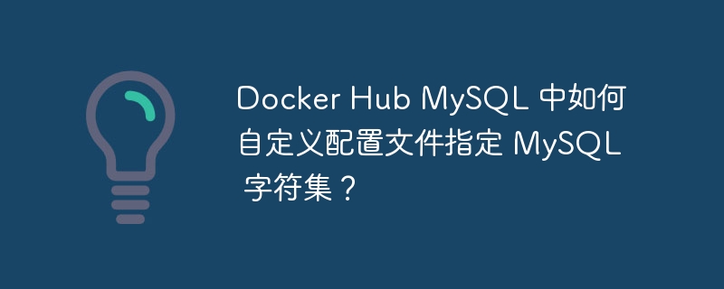 Docker Hub MySQL 中如何自定义配置文件指定 MySQL 字符集？