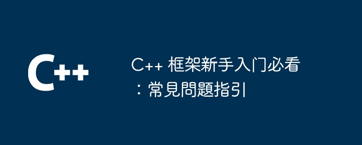 C++ 框架新手入门必看：常見問題指引