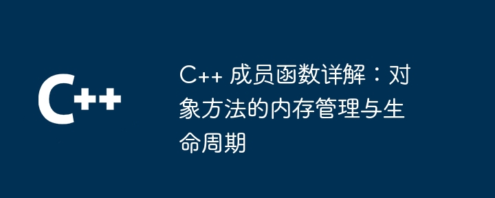 C++ 成员函数详解：对象方法的内存管理与生命周期