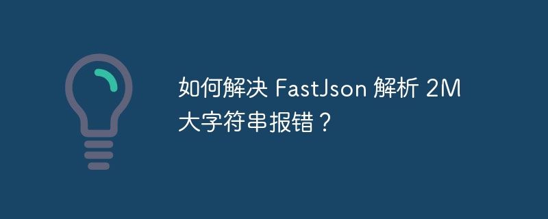 如何解决 FastJson 解析 2M 大字符串报错？