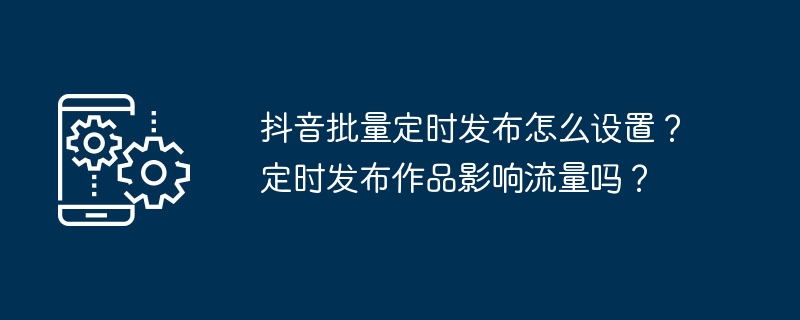 抖音批量定时发布怎么设置？定时发布作品影响流量吗？