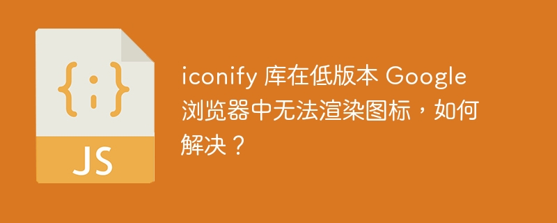 iconify 库在低版本 Google 浏览器中无法渲染图标，如何解决？