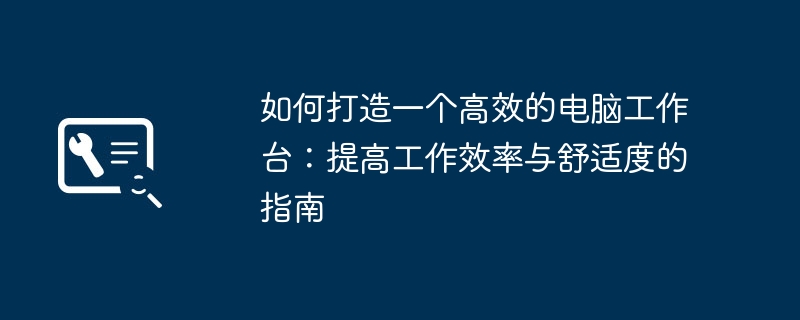 如何打造一个高效的电脑工作台：提高工作效率与舒适度的指南