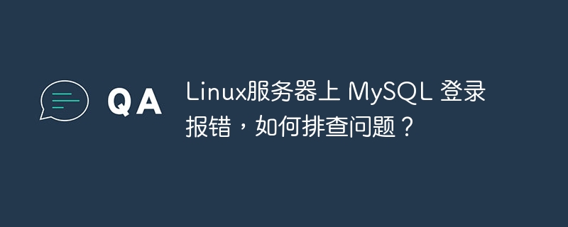 Linux服务器上 MySQL 登录报错，如何排查问题？