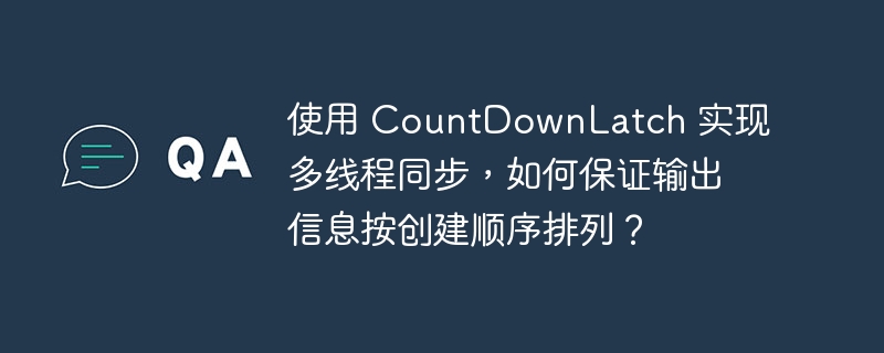 使用 CountDownLatch 实现多线程同步，如何保证输出信息按创建顺序排列？