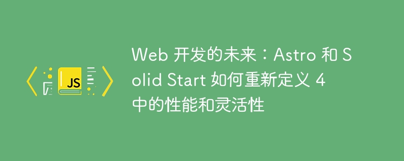 Web 开发的未来：Astro 和 Solid Start 如何重新定义 4 中的性能和灵活性