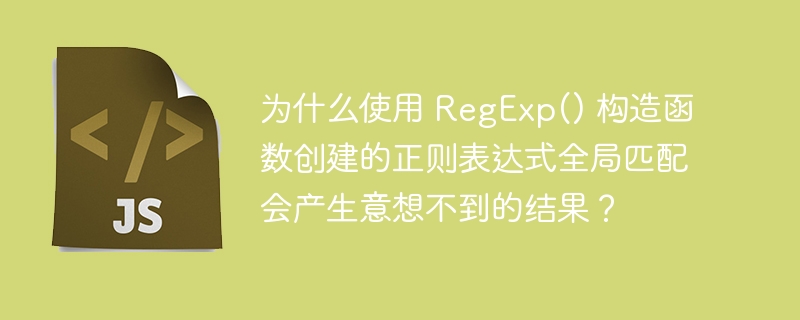 为什么使用 RegExp() 构造函数创建的正则表达式全局匹配会产生意想不到的结果？