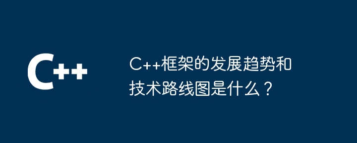 C++框架的发展趋势和技术路线图是什么？