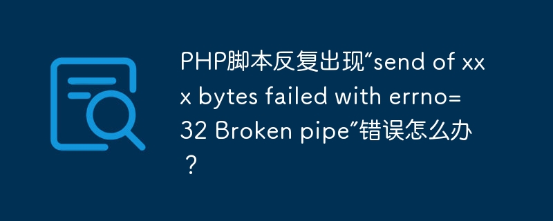 PHP脚本反复出现“send of xxx bytes failed with errno=32 Broken pipe”错误怎么办？