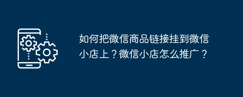 如何把微信商品链接挂到微信小店上？微信小店怎么推广？