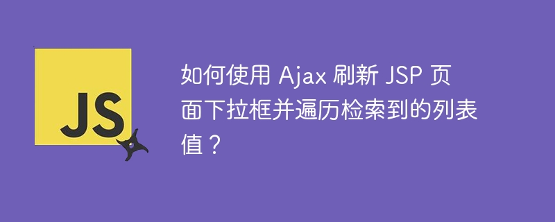 如何使用 Ajax 刷新 JSP 页面下拉框并遍历检索到的列表值？