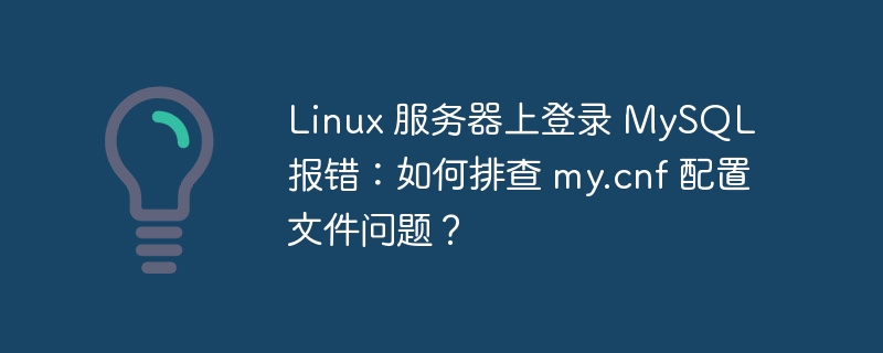 Linux 服务器上登录 MySQL 报错：如何排查 my.cnf 配置文件问题？