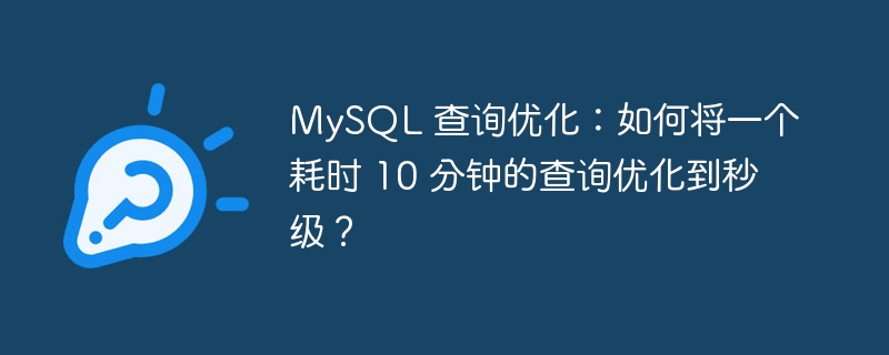 MySQL 查询优化：如何将一个耗时 10 分钟的查询优化到秒级？