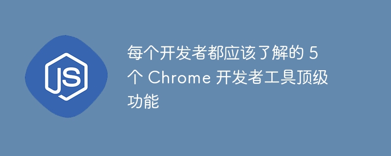 每个开发者都应该了解的 5 个 Chrome 开发者工具顶级功能