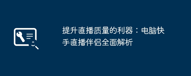 提升直播质量的利器：电脑快手直播伴侣全面解析