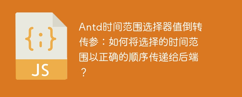 Antd时间范围选择器值倒转传参：如何将选择的时间范围以正确的顺序传递给后端？