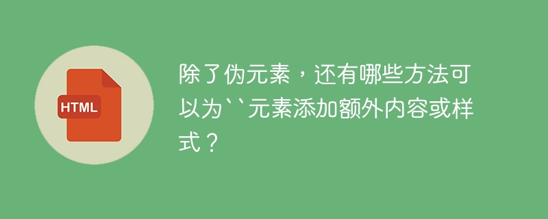 除了伪元素，还有哪些方法可以为``元素添加额外内容或样式？ 
