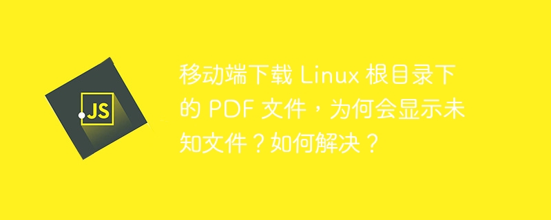 移动端下载 Linux 根目录下的 PDF 文件，为何会显示未知文件？如何解决？