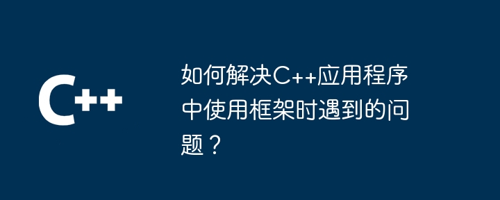 如何解决C++应用程序中使用框架时遇到的问题？