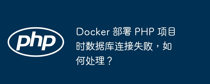 Docker 部署 PHP 项目时数据库连接失败，如何处理？