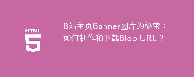 B站主页Banner图片的秘密：如何制作和下载Blob URL？ 
