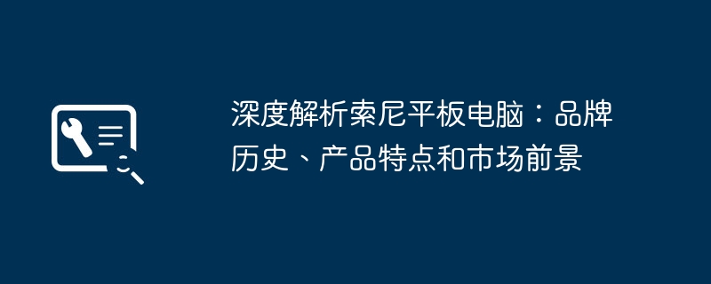 深度解析索尼平板电脑：品牌历史、产品特点和市场前景