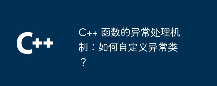 C++ 函数的异常处理机制：如何自定义异常类？