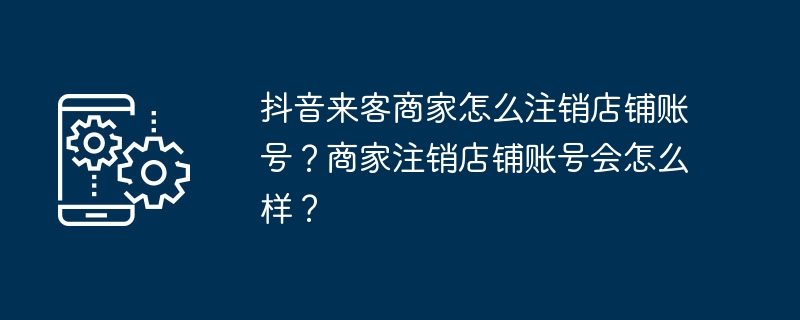 抖音来客商家怎么注销店铺账号？商家注销店铺账号会怎么样？