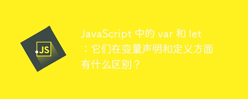 JavaScript 中的 var 和 let：它们在变量声明和定义方面有什么区别？