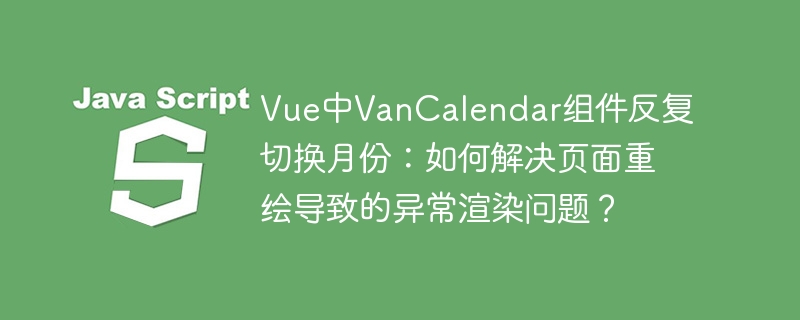 Vue中VanCalendar组件反复切换月份：如何解决页面重绘导致的异常渲染问题？