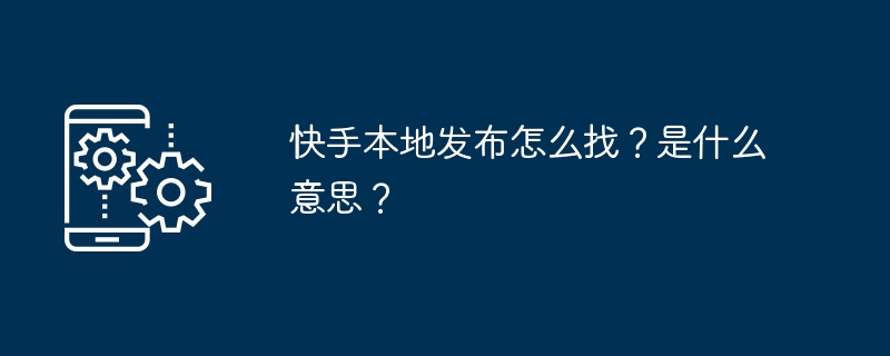 快手本地发布怎么找？是什么意思？