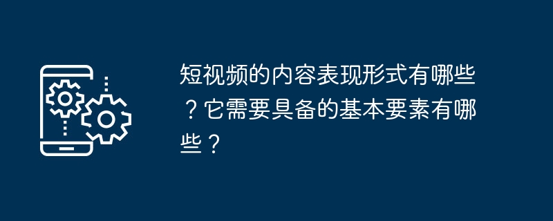 短视频的内容表现形式有哪些？它需要具备的基本要素有哪些？