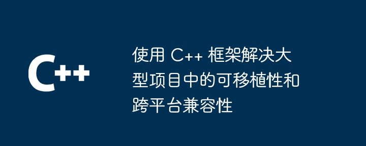 使用 C++ 框架解决大型项目中的可移植性和跨平台兼容性