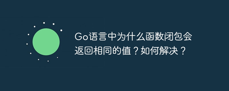 Go语言中为什么函数闭包会返回相同的值？如何解决？