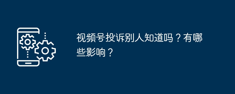 视频号投诉别人知道吗？有哪些影响？