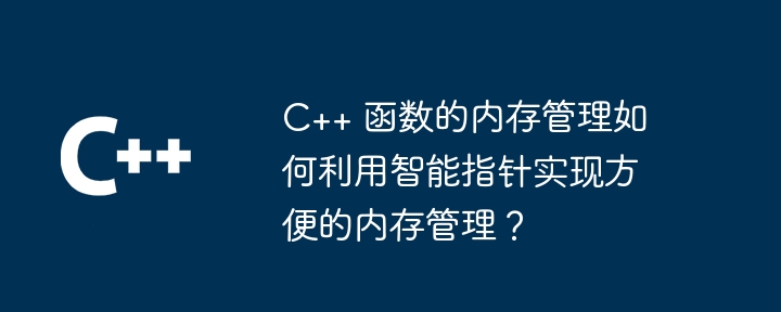 C++ 函数的内存管理如何利用智能指针实现方便的内存管理？