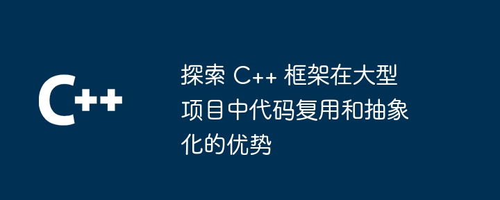 探索 C++ 框架在大型项目中代码复用和抽象化的优势