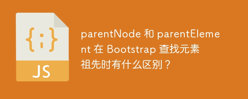 parentNode 和 parentElement 在 Bootstrap 查找元素祖先时有什么区别？