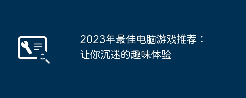 2023年最佳电脑游戏推荐：让你沉迷的趣味体验