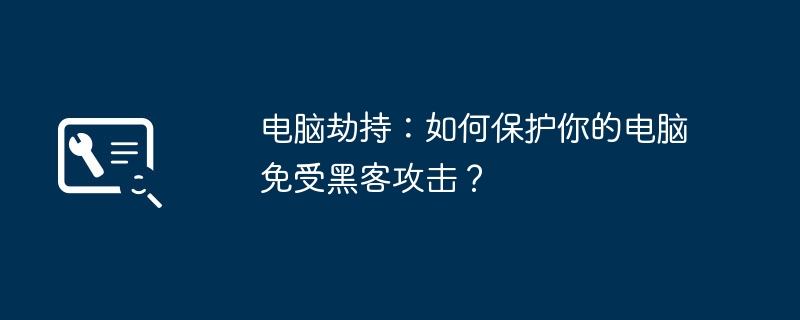 电脑劫持：如何保护你的电脑免受黑客攻击？