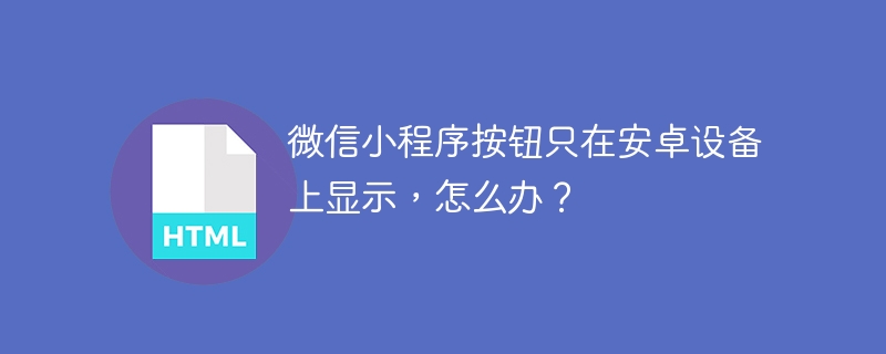 微信小程序按钮只在安卓设备上显示，怎么办？ 
