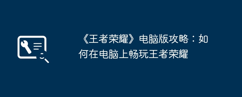 《王者荣耀》电脑版攻略：如何在电脑上畅玩王者荣耀