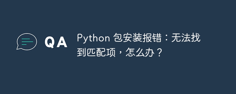 Python 包安装报错：无法找到匹配项，怎么办？