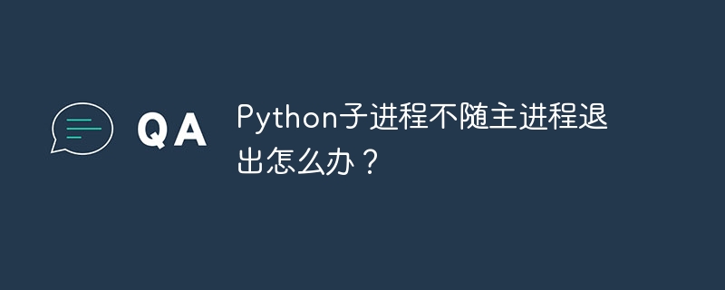 Python子进程不随主进程退出怎么办？